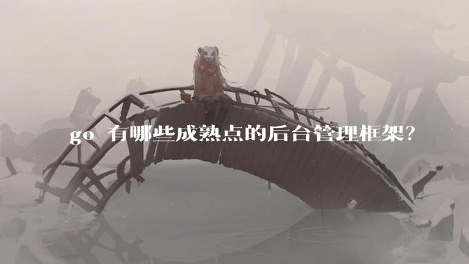 go 有哪些成熟点的后台管理框架？